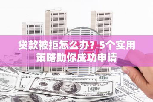 吐鲁番贷款被拒怎么办？5个实用策略助你成功申请