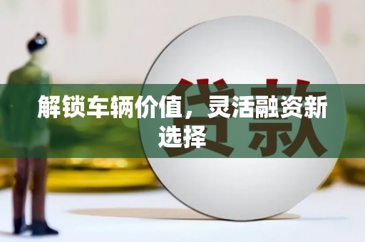 行唐解锁车辆价值，灵活融资新选择