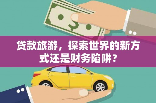 乐昌贷款旅游，探索世界的新方式还是财务陷阱？